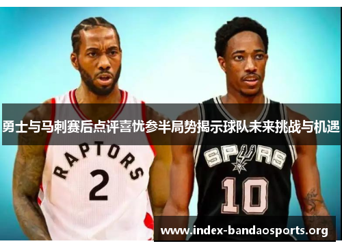 勇士与马刺赛后点评喜忧参半局势揭示球队未来挑战与机遇 勇士与马刺赛后点评喜忧参半局势揭示球队未来挑战与机遇