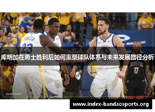 库明加在勇士胜利后如何重塑球队体系与未来发展路径分析
