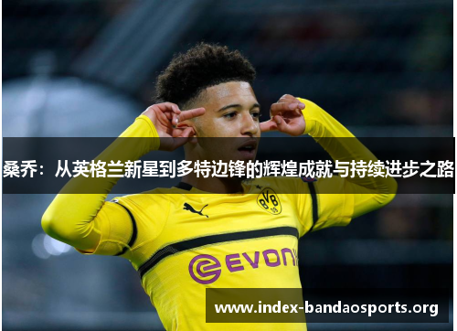 桑乔:从英格兰新星到多特边锋的辉煌成就与持续进步之路 桑乔:从英格兰新星到多特边锋的辉煌成就与持续进步之路