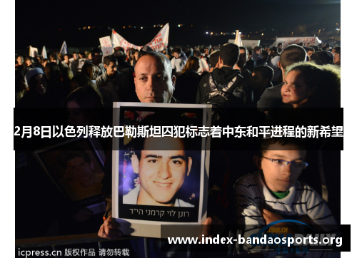2月8日以色列释放巴勒斯坦囚犯标志着中东和平进程的新希望 2月8日以色列释放巴勒斯坦囚犯标志着中东和平进程的新希望