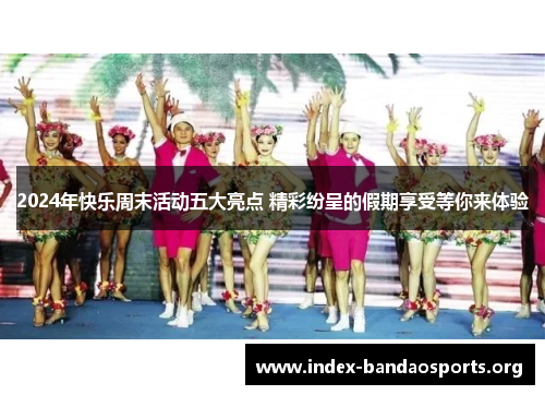 2024年快乐周末活动五大亮点 精彩纷呈的假期享受等你来体验 2024年快乐周末活动五大亮点 精彩纷呈的假期享受等你来体验