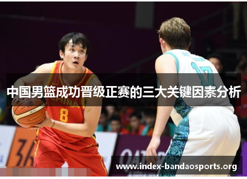 中国男篮成功晋级正赛的三大关键因素分析 中国男篮成功晋级正赛的三大关键因素分析