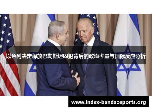 以色列决定释放巴勒斯坦囚犯背后的政治考量与国际反应分析 以色列决定释放巴勒斯坦囚犯背后的政治考量与国际反应分析