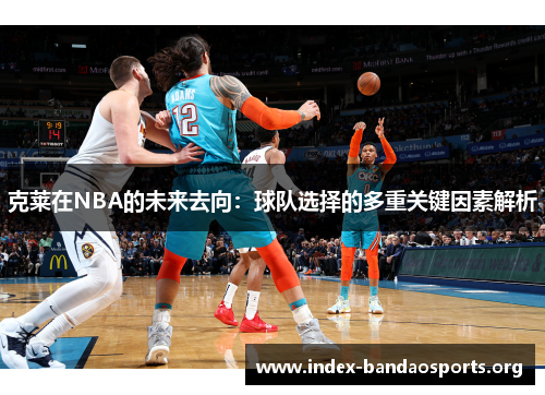 克莱在NBA的未来去向:球队选择的多重关键因素解析 克莱在NBA的未来去向:球队选择的多重关键因素解析
