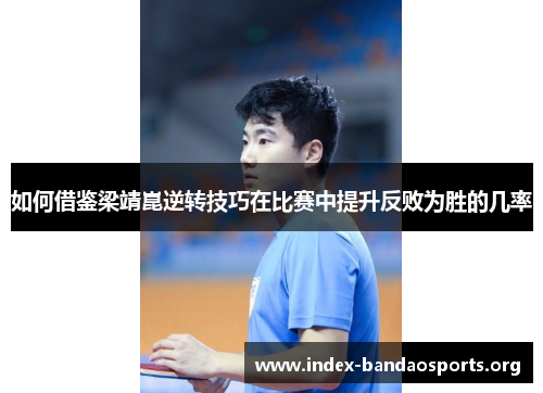 如何借鉴梁靖崑逆转技巧在比赛中提升反败为胜的几率 如何借鉴梁靖崑逆转技巧在比赛中提升反败为胜的几率