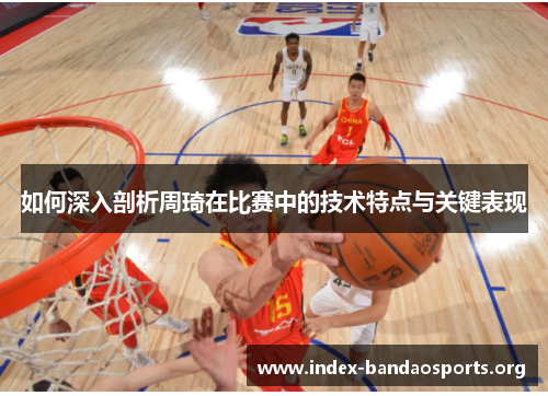 如何深入剖析周琦在比赛中的技术特点与关键表现
