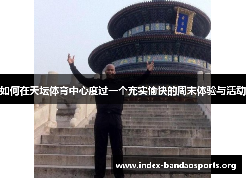 如何在天坛体育中心度过一个充实愉快的周末体验与活动 如何在天坛体育中心度过一个充实愉快的周末体验与活动