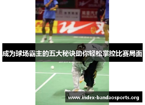 成为球场霸主的五大秘诀助你轻松掌控比赛局面 成为球场霸主的五大秘诀助你轻松掌控比赛局面