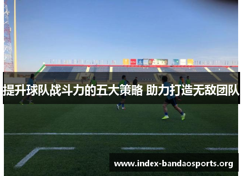 提升球队战斗力的五大策略 助力打造无敌团队 提升球队战斗力的五大策略 助力打造无敌团队