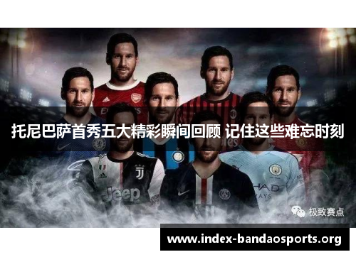 托尼巴萨首秀五大精彩瞬间回顾 记住这些难忘时刻 托尼巴萨首秀五大精彩瞬间回顾 记住这些难忘时刻