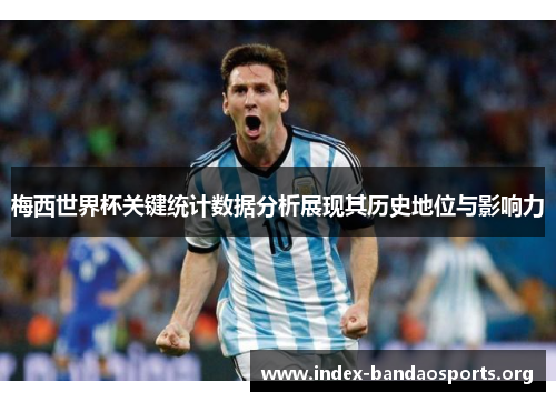 梅西世界杯关键统计数据分析展现其历史地位与影响力 梅西世界杯关键统计数据分析展现其历史地位与影响力