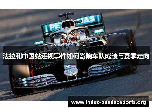法拉利中国站违规事件如何影响车队成绩与赛季走向 法拉利中国站违规事件如何影响车队成绩与赛季走向