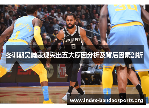 冬训期吴曦表现突出五大原因分析及背后因素剖析 冬训期吴曦表现突出五大原因分析及背后因素剖析