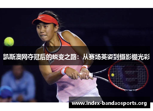 凯斯澳网夺冠后的蜕变之路:从赛场英姿到摄影棚光彩 凯斯澳网夺冠后的蜕变之路:从赛场英姿到摄影棚光彩