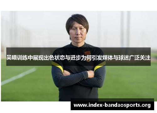 吴曦训练中展现出色状态与进步为何引发媒体与球迷广泛关注 吴曦训练中展现出色状态与进步为何引发媒体与球迷广泛关注