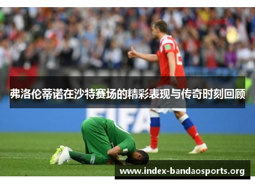 弗洛伦蒂诺在沙特赛场的精彩表现与传奇时刻回顾 弗洛伦蒂诺在沙特赛场的精彩表现与传奇时刻回顾