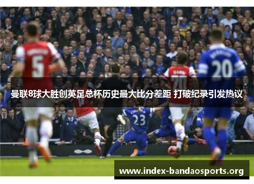 曼联8球大胜创英足总杯历史最大比分差距 打破纪录引发热议