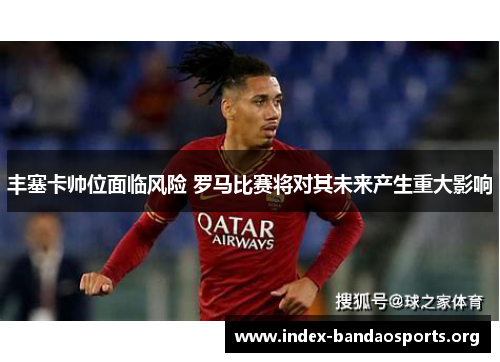 丰塞卡帅位面临风险 罗马比赛将对其未来产生重大影响 丰塞卡帅位面临风险 罗马比赛将对其未来产生重大影响