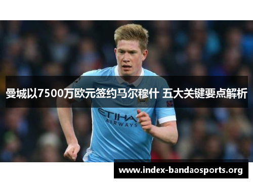 曼城以7500万欧元签约马尔穆什 五大关键要点解析