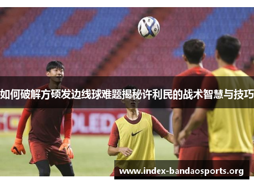 如何破解方硕发边线球难题揭秘许利民的战术智慧与技巧 如何破解方硕发边线球难题揭秘许利民的战术智慧与技巧