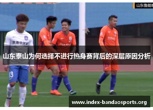 山东泰山为何选择不进行热身赛背后的深层原因分析 山东泰山为何选择不进行热身赛背后的深层原因分析