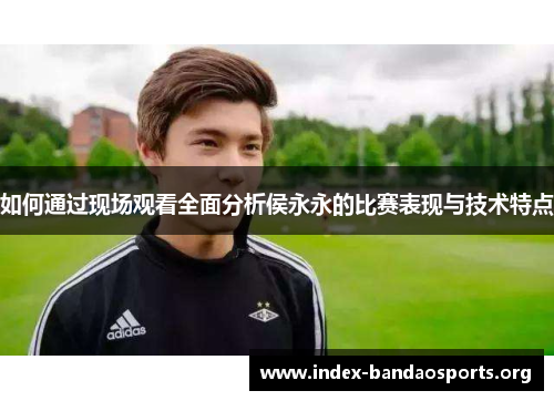 如何通过现场观看全面分析侯永永的比赛表现与技术特点 如何通过现场观看全面分析侯永永的比赛表现与技术特点
