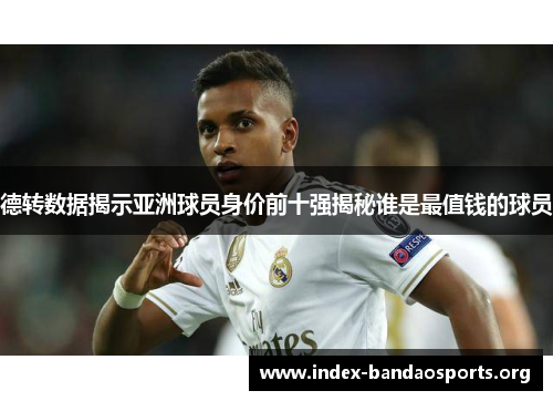德转数据揭示亚洲球员身价前十强揭秘谁是最值钱的球员 德转数据揭示亚洲球员身价前十强揭秘谁是最值钱的球员