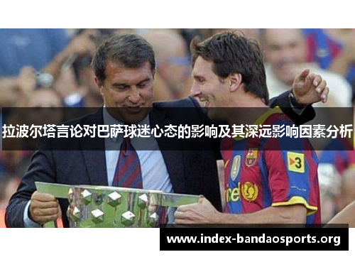 拉波尔塔言论对巴萨球迷心态的影响及其深远影响因素分析 拉波尔塔言论对巴萨球迷心态的影响及其深远影响因素分析