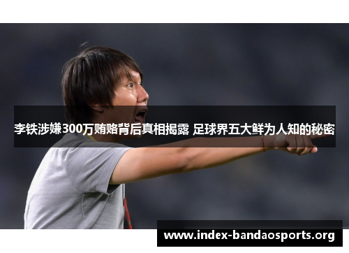 李铁涉嫌300万贿赂背后真相揭露 足球界五大鲜为人知的秘密 李铁涉嫌300万贿赂背后真相揭露 足球界五大鲜为人知的秘密