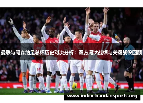 曼联与阿森纳足总杯历史对决分析:双方淘汰战绩与关键战役回顾 曼联与阿森纳足总杯历史对决分析:双方淘汰战绩与关键战役回顾