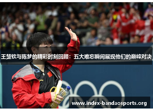 王楚钦与陈梦的精彩时刻回顾:五大难忘瞬间展现他们的巅峰对决 王楚钦与陈梦的精彩时刻回顾:五大难忘瞬间展现他们的巅峰对决