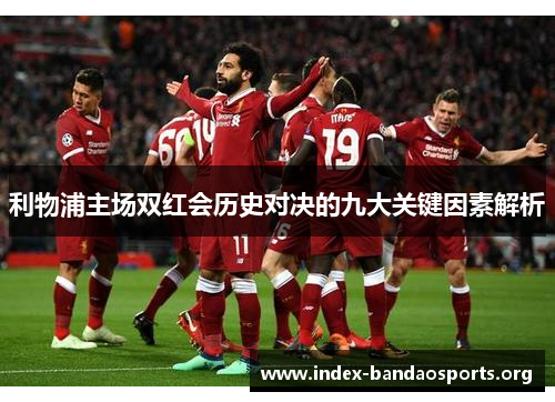 利物浦主场双红会历史对决的九大关键因素解析 利物浦主场双红会历史对决的九大关键因素解析