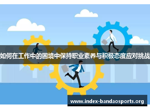 如何在工作中的困境中保持职业素养与积极态度应对挑战 如何在工作中的困境中保持职业素养与积极态度应对挑战