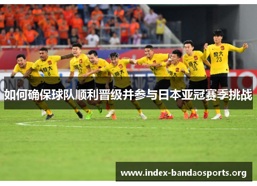 如何确保球队顺利晋级并参与日本亚冠赛季挑战 如何确保球队顺利晋级并参与日本亚冠赛季挑战