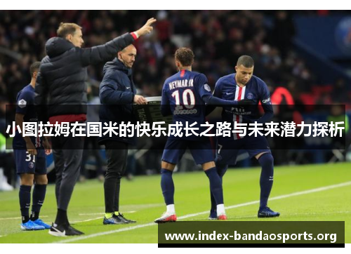 小图拉姆在国米的快乐成长之路与未来潜力探析 小图拉姆在国米的快乐成长之路与未来潜力探析
