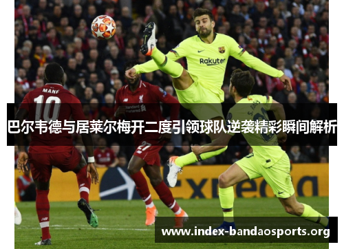 巴尔韦德与居莱尔梅开二度引领球队逆袭精彩瞬间解析 巴尔韦德与居莱尔梅开二度引领球队逆袭精彩瞬间解析