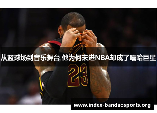 从篮球场到音乐舞台 他为何未进NBA却成了嘻哈巨星 从篮球场到音乐舞台 他为何未进NBA却成了嘻哈巨星