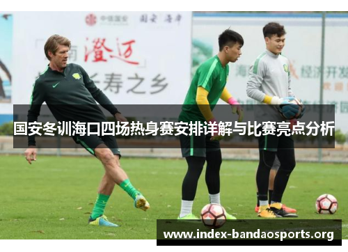 国安冬训海口四场热身赛安排详解与比赛亮点分析 国安冬训海口四场热身赛安排详解与比赛亮点分析