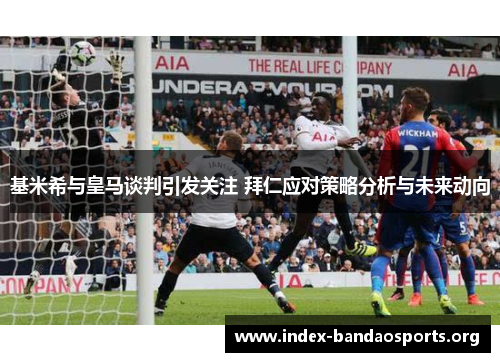 基米希与皇马谈判引发关注 拜仁应对策略分析与未来动向 基米希与皇马谈判引发关注 拜仁应对策略分析与未来动向