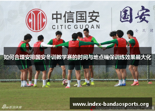 如何合理安排国安冬训教学赛的时间与地点确保训练效果最大化 如何合理安排国安冬训教学赛的时间与地点确保训练效果最大化