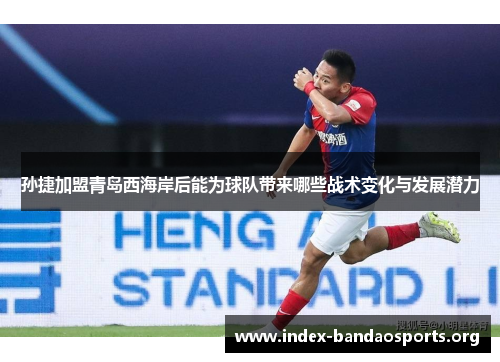 孙捷加盟青岛西海岸后能为球队带来哪些战术变化与发展潜力 孙捷加盟青岛西海岸后能为球队带来哪些战术变化与发展潜力