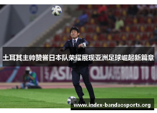 土耳其主帅赞誉日本队荣耀展现亚洲足球崛起新篇章 土耳其主帅赞誉日本队荣耀展现亚洲足球崛起新篇章