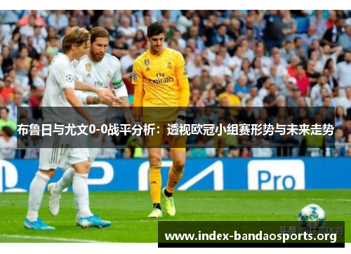 布鲁日与尤文0-0战平分析:透视欧冠小组赛形势与未来走势 布鲁日与尤文0-0战平分析:透视欧冠小组赛形势与未来走势