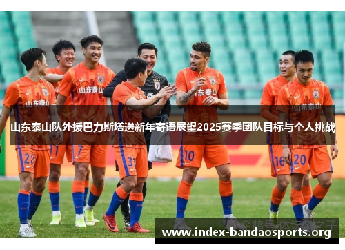 山东泰山队外援巴力斯塔送新年寄语展望2025赛季团队目标与个人挑战 山东泰山队外援巴力斯塔送新年寄语展望2025赛季团队目标与个人挑战
