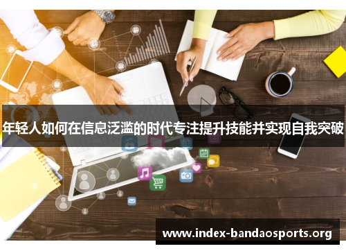 年轻人如何在信息泛滥的时代专注提升技能并实现自我突破 年轻人如何在信息泛滥的时代专注提升技能并实现自我突破
