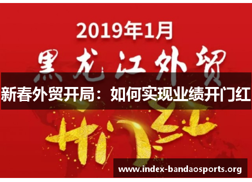 新春外贸开局:如何实现业绩开门红 新春外贸开局:如何实现业绩开门红