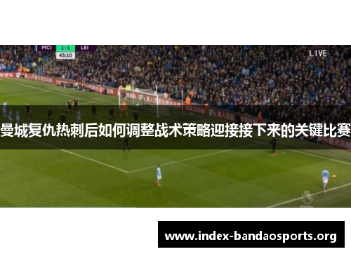 曼城复仇热刺后如何调整战术策略迎接接下来的关键比赛 曼城复仇热刺后如何调整战术策略迎接接下来的关键比赛