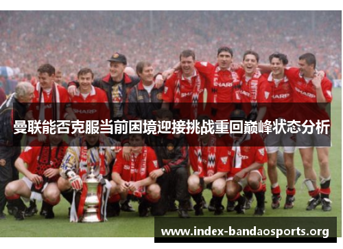 曼联能否克服当前困境迎接挑战重回巅峰状态分析 曼联能否克服当前困境迎接挑战重回巅峰状态分析