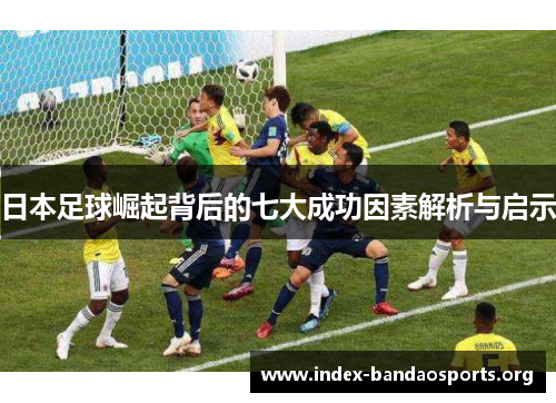 日本足球崛起背后的七大成功因素解析与启示 日本足球崛起背后的七大成功因素解析与启示