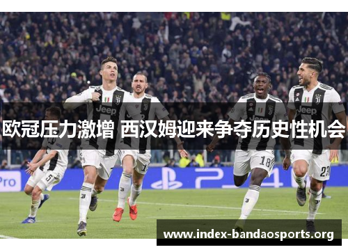 欧冠压力激增 西汉姆迎来争夺历史性机会 欧冠压力激增 西汉姆迎来争夺历史性机会